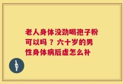 老人身体没劲喝孢子粉可以吗 ？六十岁的男性身体病后虚怎么补