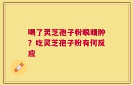 喝了灵芝孢子粉眼睛肿？吃灵芝孢子粉有何反应