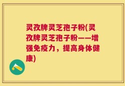 灵孜牌灵芝孢子粉(灵孜牌灵芝孢子粉——增强免疫力，提高身体健康)