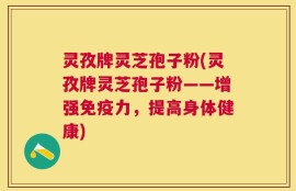 灵孜牌灵芝孢子粉(灵孜牌灵芝孢子粉——增强免疫力，提高身体健康)