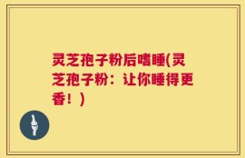 灵芝孢子粉后嗜睡(灵芝孢子粉：让你睡得更香！)