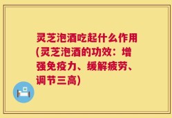 灵芝泡酒吃起什么作用(灵芝泡酒的功效：增强免疫力、缓解疲劳、调节三高)
