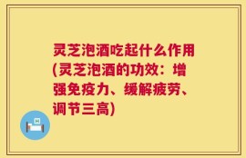 灵芝泡酒吃起什么作用(灵芝泡酒的功效：增强免疫力、缓解疲劳、调节三高)