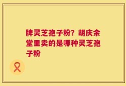 牌灵芝孢子粉？胡庆余堂里卖的是哪种灵芝孢子粉