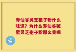 寿仙谷灵芝孢子粉什么味道？为什么寿仙谷破壁灵芝孢子粉那么贵呢