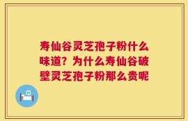 寿仙谷灵芝孢子粉什么味道？为什么寿仙谷破壁灵芝孢子粉那么贵呢