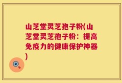 山芝堂灵芝孢子粉(山芝堂灵芝孢子粉：提高免疫力的健康保护神器)