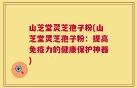 山芝堂灵芝孢子粉(山芝堂灵芝孢子粉：提高免疫力的健康保护神器)