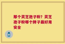 那个灵芝孢子粉？灵芝孢子粉哪个牌子最好用安全
