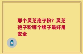 那个灵芝孢子粉？灵芝孢子粉哪个牌子最好用安全