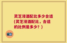 灵芝浸酒配比多少合适(灵芝浸酒配比，合适的比例是多少？)