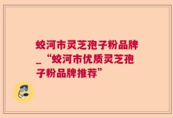 蛟河市灵芝孢子粉品牌_“蛟河市优质灵芝孢子粉品牌推荐”