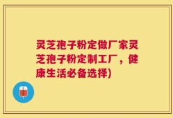 灵芝孢子粉定做厂家灵芝孢子粉定制工厂，健康生活必备选择)