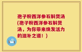 孢子粉西洋参石斛煲汤(孢子粉西洋参石斛煲汤，为你带来焕发活力的滋补之道！)