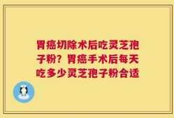 胃癌切除术后吃灵芝孢子粉？胃癌手术后每天吃多少灵芝孢子粉合适