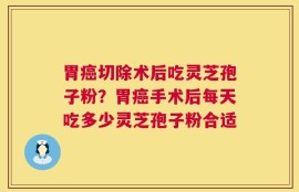 胃癌切除术后吃灵芝孢子粉？胃癌手术后每天吃多少灵芝孢子粉合适