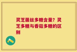 灵芝菌丝多糖含量？灵芝多糖与香菇多糖的区别