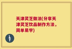 天津灵芝做法(分享天津灵芝饮品制作方法，简单易学)