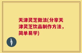 天津灵芝做法(分享天津灵芝饮品制作方法，简单易学)