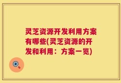 灵芝资源开发利用方案有哪些(灵芝资源的开发和利用：方案一览)