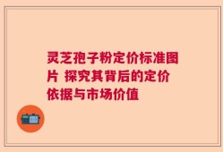 灵芝孢子粉定价标准图片 探究其背后的定价依据与市场价值