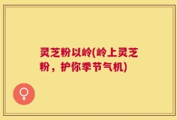 灵芝粉以岭(岭上灵芝粉，护你季节气机)