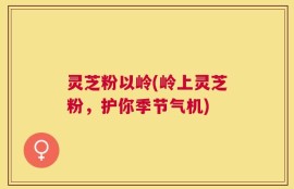 灵芝粉以岭(岭上灵芝粉，护你季节气机)