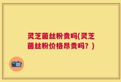 灵芝菌丝粉贵吗(灵芝菌丝粉价格昂贵吗？)