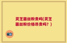 灵芝菌丝粉贵吗(灵芝菌丝粉价格昂贵吗？)