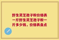 野生灵芝孢子粉价格表一斤野生灵芝孢子粉一斤多少钱，价格表盘点