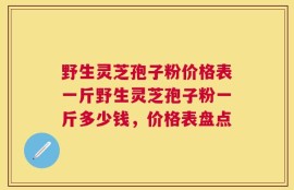 野生灵芝孢子粉价格表一斤野生灵芝孢子粉一斤多少钱，价格表盘点