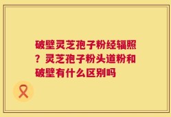 破壁灵芝孢子粉经辐照？灵芝孢子粉头道粉和破壁有什么区别吗