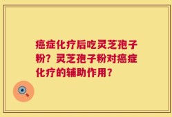 癌症化疗后吃灵芝孢子粉？灵芝孢子粉对癌症化疗的辅助作用？
