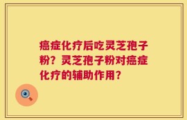 癌症化疗后吃灵芝孢子粉？灵芝孢子粉对癌症化疗的辅助作用？