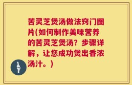 苦灵芝煲汤做法窍门图片(如何制作美味营养的苦灵芝煲汤？步骤详解，让您成功煲出香浓汤汁。)