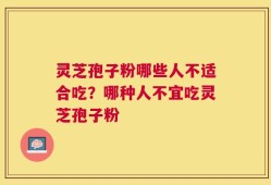 灵芝孢子粉哪些人不适合吃？哪种人不宜吃灵芝孢子粉