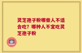 灵芝孢子粉哪些人不适合吃？哪种人不宜吃灵芝孢子粉