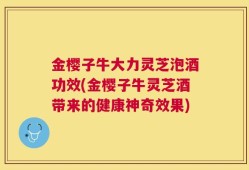 金樱子牛大力灵芝泡酒功效(金樱子牛灵芝酒带来的健康神奇效果)