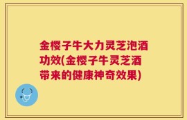 金樱子牛大力灵芝泡酒功效(金樱子牛灵芝酒带来的健康神奇效果)