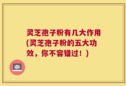 灵芝孢子粉有几大作用(灵芝孢子粉的五大功效，你不容错过！)