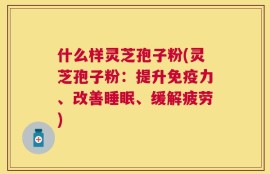 什么样灵芝孢子粉(灵芝孢子粉：提升免疫力、改善睡眠、缓解疲劳)