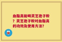 血脂高能喝灵芝孢子粉？灵芝孢子粉对血脂高的功效及使用方法？