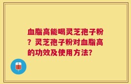 血脂高能喝灵芝孢子粉？灵芝孢子粉对血脂高的功效及使用方法？