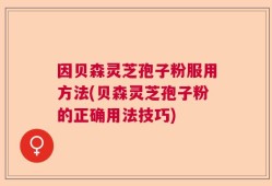 因贝森灵芝孢子粉服用方法(贝森灵芝孢子粉的正确用法技巧)