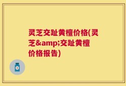 灵芝交趾黄檀价格(灵芝&交趾黄檀价格报告)