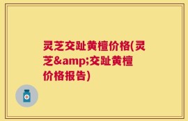 灵芝交趾黄檀价格(灵芝&交趾黄檀价格报告)