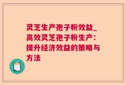 灵芝生产孢子粉效益_高效灵芝孢子粉生产：提升经济效益的策略与方法