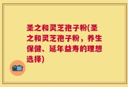 圣之和灵芝孢子粉(圣之和灵芝孢子粉，养生保健、延年益寿的理想选择)