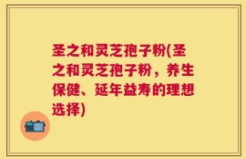 圣之和灵芝孢子粉(圣之和灵芝孢子粉，养生保健、延年益寿的理想选择)