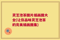 灵芝泡茶图片插画图大全(让你品味灵芝泡茶的完美插画图集)